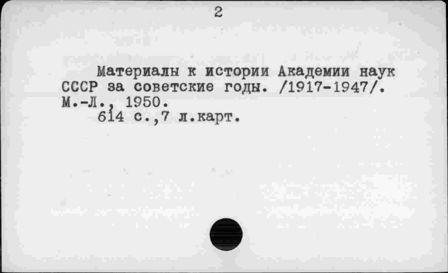 ﻿2
Материалы к истории Академии наук СССР за советские годы. /1917-1947/. М.-Л.. 1950.
614 с.,7 л.карт.